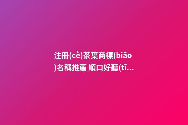 注冊(cè)茶葉商標(biāo)名稱推薦 順口好聽(tīng)商標(biāo)名字大全,起名之家-第1張-商標(biāo)起名-玄機(jī)派